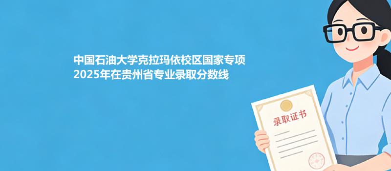 中国石油大学克拉玛依校区国家专项2025年在贵州省各专业最低录取分数