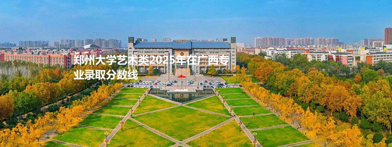 郑州大学艺术类2025年在广西专业录取分数线