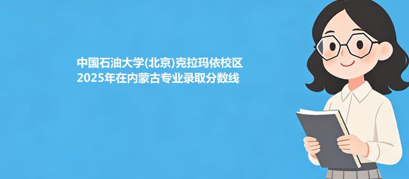 中国石油大学(北京)克拉玛依校2025在内蒙古专业最低分汇总