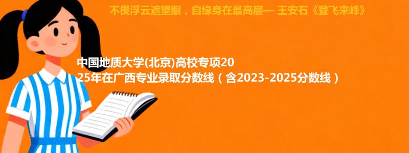中国地质大学(北京)高校专项2025年在广西专业录取分数线（含2023-2025分数线）