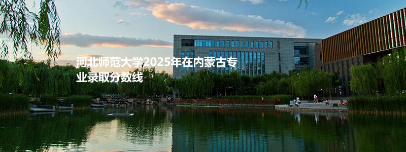 河北师范大学2025年在内蒙古专业录取分数线