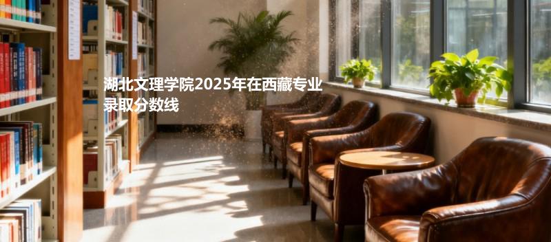 湖北文理学院2025年在西藏专业录取分数线