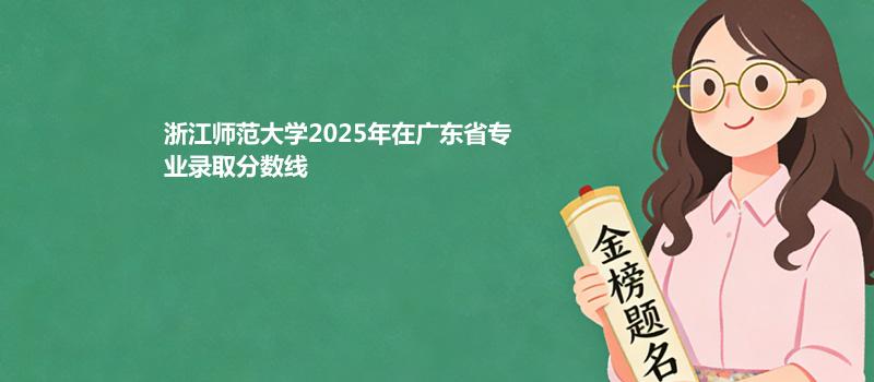 浙江师范大学2025在广东专业分数线和录取位次