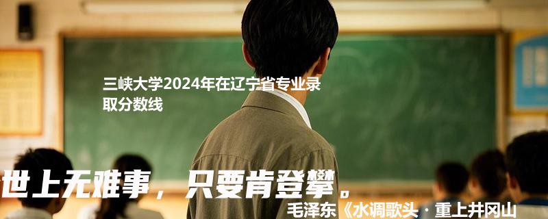 三峡大学2024年在辽宁省专业录取分数线