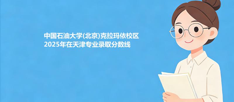 中国石油大学(北京)克拉玛依校2025在天津专业最低分汇总