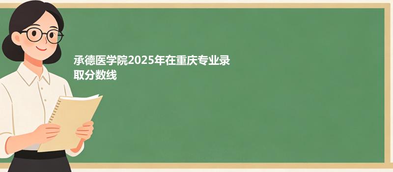 承德医学院2025在重庆录取专业分数汇总 2026多少分能考上