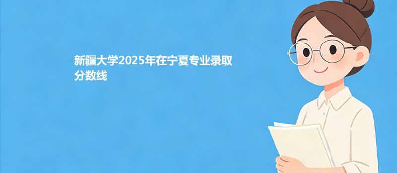 新疆大学2025在宁夏专业录取分数和最低位次