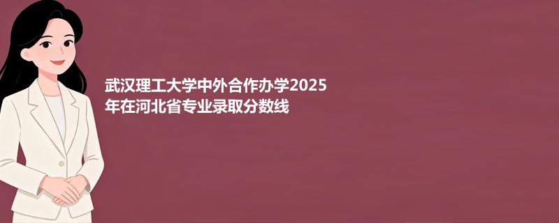 武汉理工大学中外合作办学2025年在河北省专业录取分数线