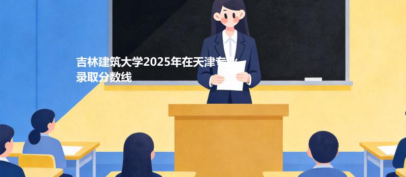 吉林建筑大学2025在天津分专业最低录取分数