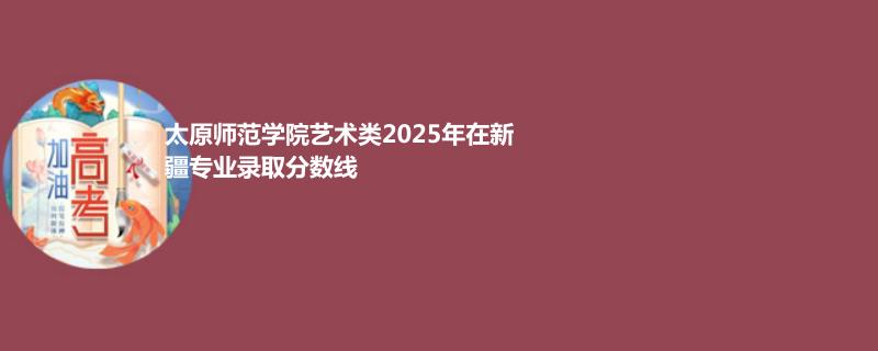 太原师范学院艺术类2025高考新疆分数线