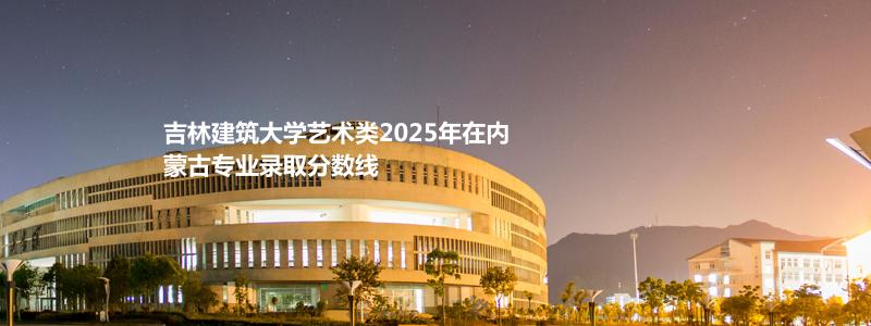 吉林建筑大学艺术类2025年在内蒙古专业录取分数线