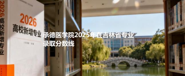 承德医学院2025年在吉林省专业录取分数线