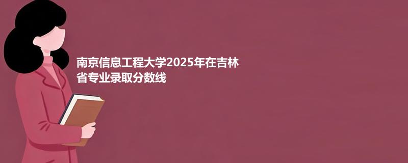 南京信息工程大学2025年在吉林省专业录取分数线