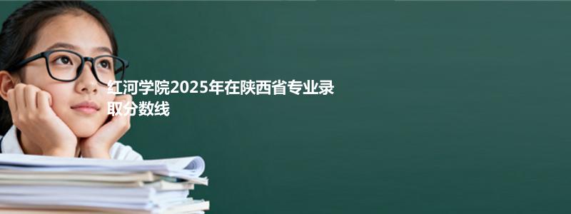 红河学院2025年在陕西省专业录取分数线