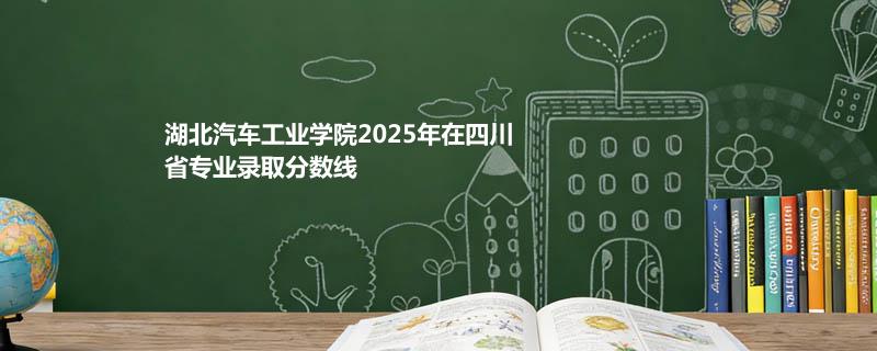 湖北汽车工业学院2025在四川分专业录取数据（最低分）