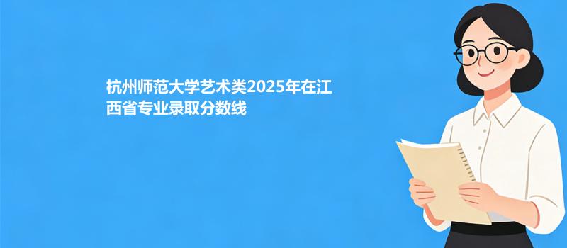 杭州师范大学艺术类2025在江西分专业最低分汇总 2026志愿参考