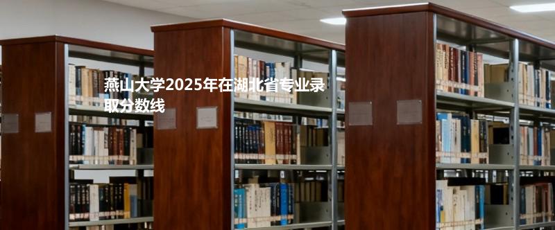 燕山大学2025在湖北分专业录取最低分统计表
