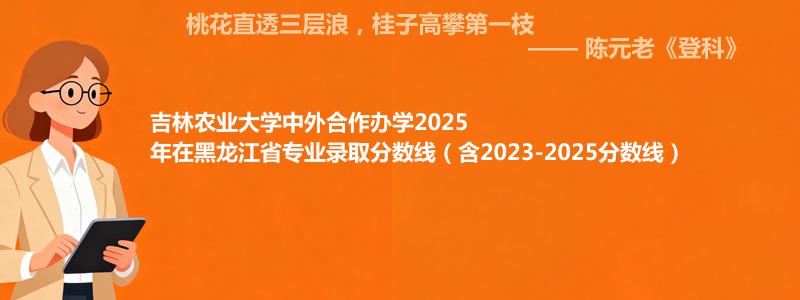 吉林农业大学2025高考在黑龙江专业最低分和录取位次(含2023-2025历年)
