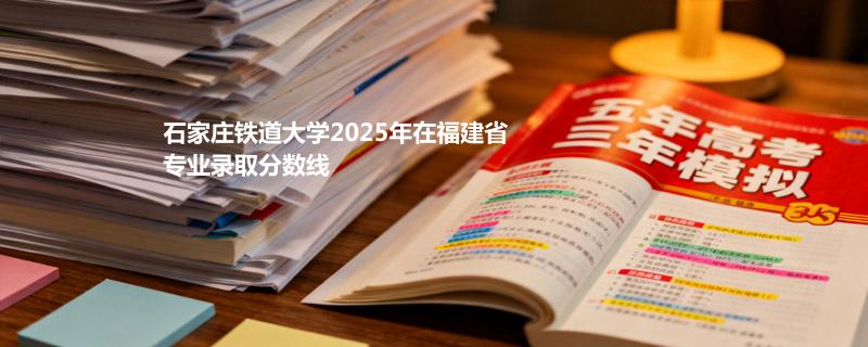 石家庄铁道大学2025在福建专业多少分录取