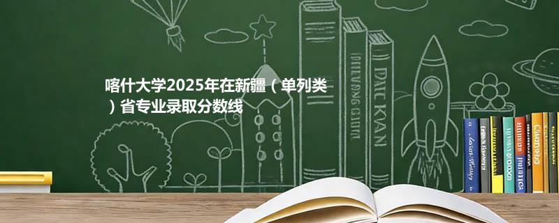 喀什大学2025在新疆（单列类）专业最低分和录取位次