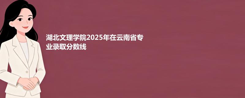 湖北文理学院2025在云南专业录取分汇总（2026考生参考）