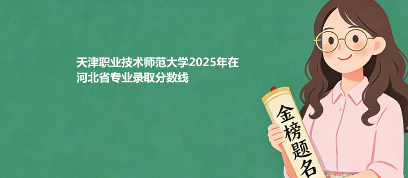 天津职业技术师范大学2025在河北分专业最低录取分数