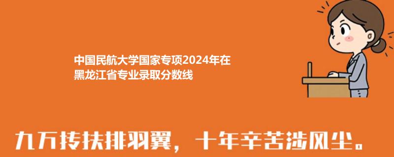 中国民航大学国家专项2024年在黑龙江省专业录取分数线
