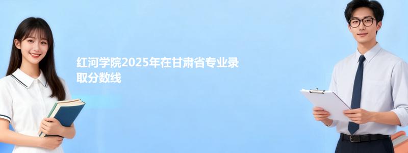 红河学院2025年在甘肃省专业录取分数线