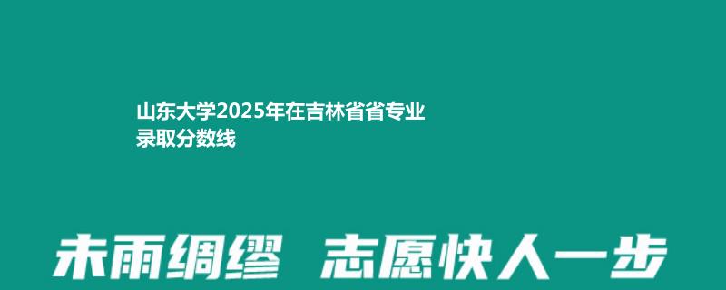 山东大学2025年在吉林专业录取分数线