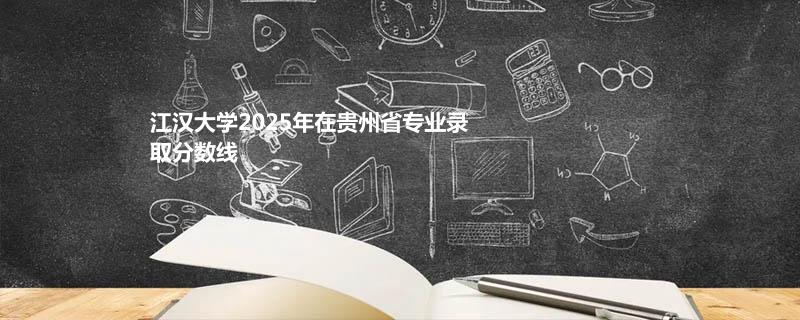 江汉大学2025年在贵州省专业录取分数线