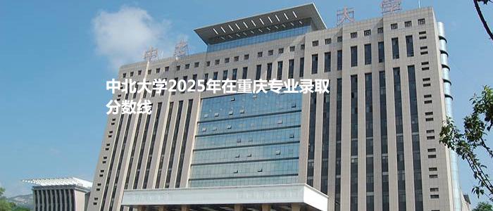 中北大学2025年在重庆专业录取分数线