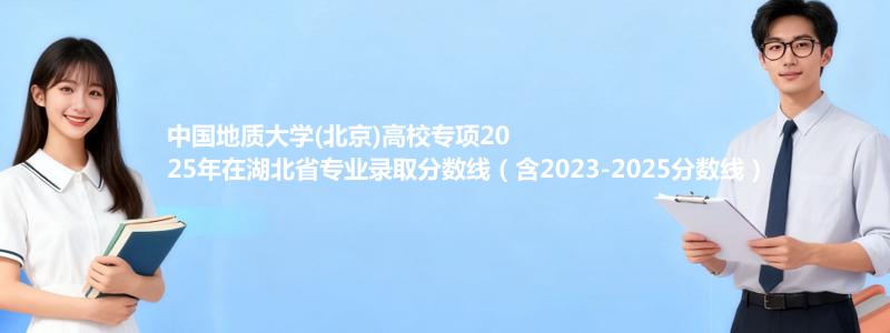 中国地质大学(北京)高校专项2025年在湖北专业录取分数线（含2023-2025分数线）