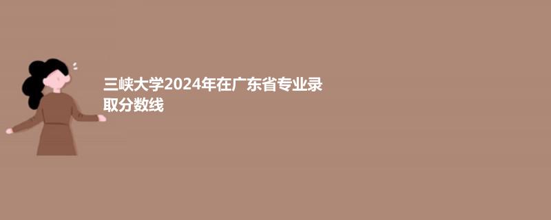 三峡大学2024年在广东省专业录取分数线