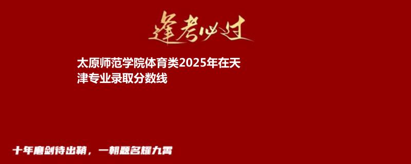 太原师范学院体育类2025年天津分数线