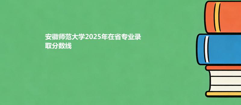 安徽师范大学2025在专业录取最低分 