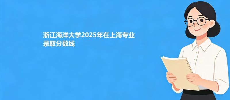 浙江海洋大学2025在上海专业最低分及最高分