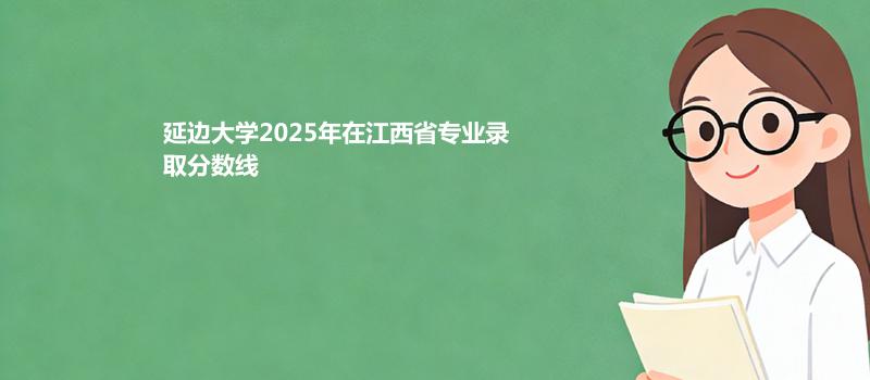 延边大学2025在江西分专业最低分汇总 2026志愿参考