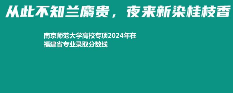 南京师范大学高校专项2024福建专业录取分数线