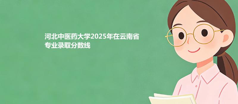 河北中医药大学2025年在云南省专业录取分数线