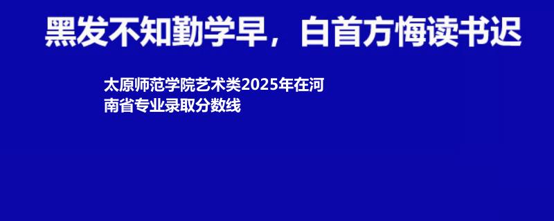 太原师范学院艺术类2025高考河南分数线 最低分506