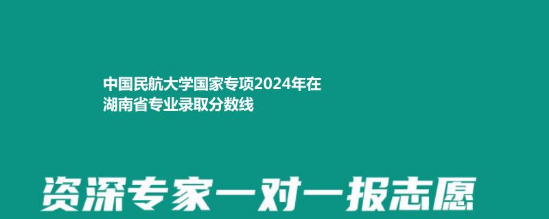 中国民航大学国家专项2024年在湖南省专业录取分数线