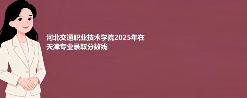 河北交通职业技术学院2025在天津分专业最低录取分数