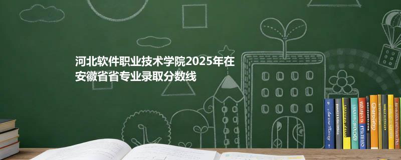 河北软件职业技术学院2025在安徽专业录取最低分