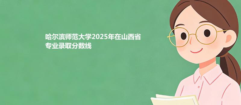 哈尔滨师范大学2025在山西专业最低录取分 2026多少分能考上