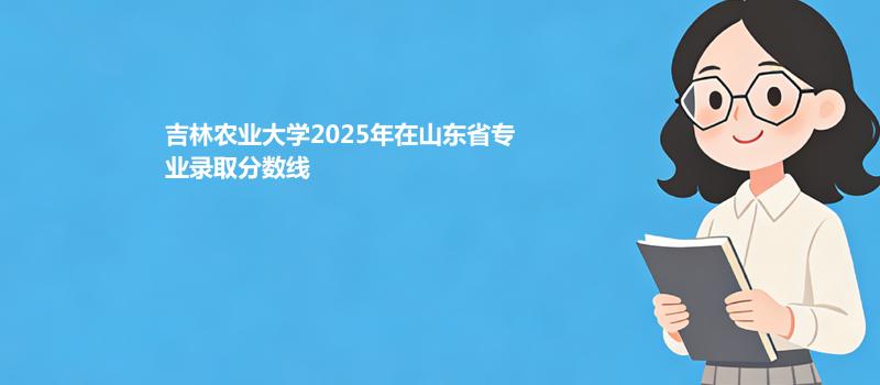 吉林农业大学2025高考在山东专业录取最低分数线