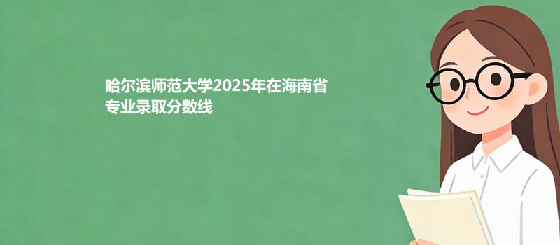 哈尔滨师范大学2025在海南专业录取分和录取位次 2026参考