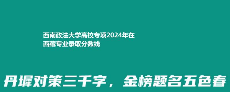 西南政法大学高校专项2024年在西藏专业录取分数线