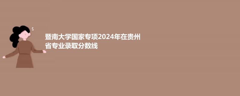 暨南大学国家专项2024年在贵州省专业录取分数线