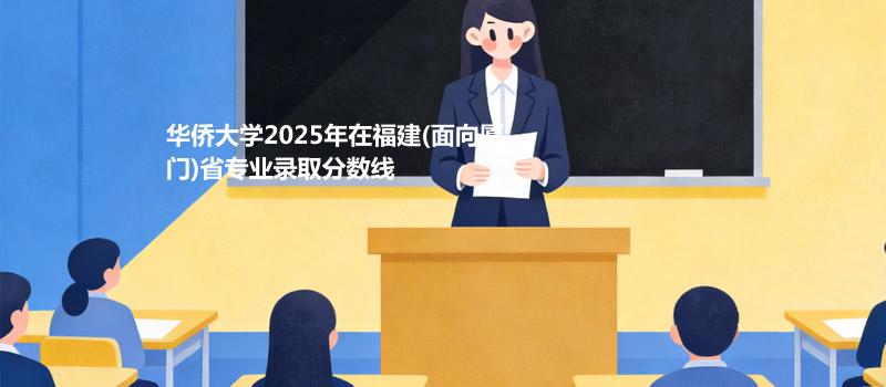 华侨大学2025在福建(面向厦门)专业多少分录取