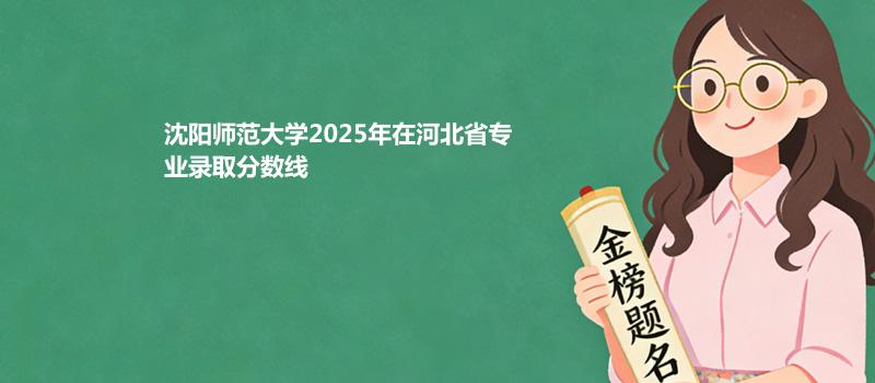 沈阳师范大学2025高考在河北专业录取分数（2026参考）